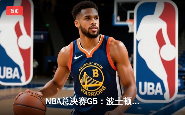 NBA总决赛G5：波士顿凯尔特人逆转险胜金州勇士，霍福德关键三分锁定胜局