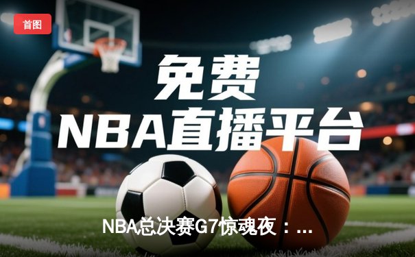 NBA总决赛G7惊魂夜：约基奇三双封神，掘金险胜凯尔特人加冕总冠军