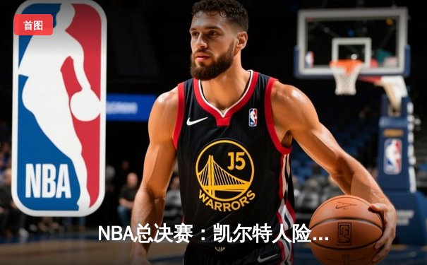 NBA总决赛：凯尔特人险胜勇士夺得队史第18冠，塔图姆荣膺FMVP