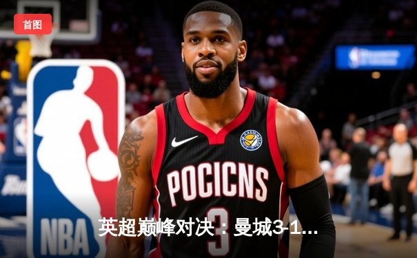 英超巅峰对决：曼城3-1逆转曼联，哈兰德帽子戏法谱写新篇章