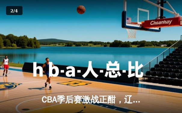CBA季后赛激战正酣，辽宁本钢逆转广东宏远夺赛点 - 2