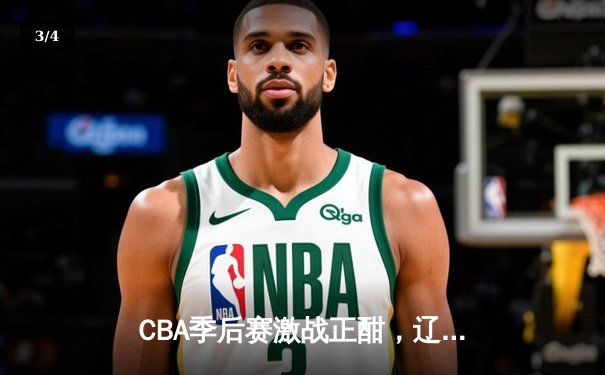 CBA季后赛激战正酣，辽宁本钢逆转广东宏远夺赛点 - 3
