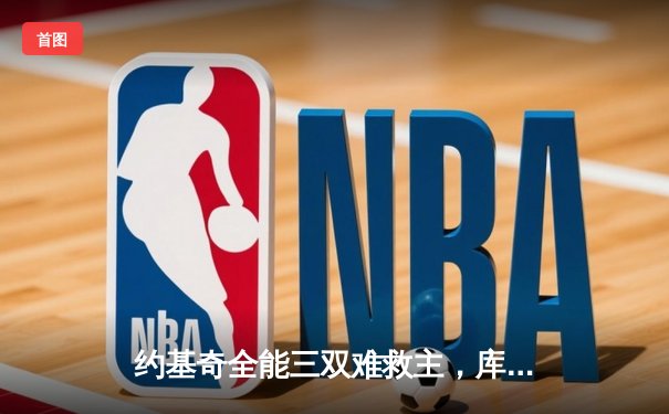 约基奇全能三双难救主，库里37分率领勇士主场险胜掘金