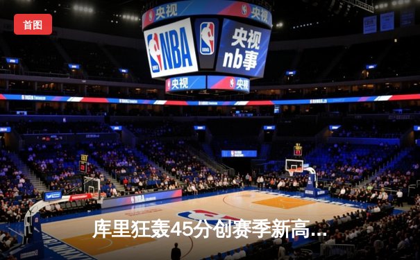 库里狂轰45分创赛季新高 勇士加时险胜凯尔特人延续主场不败金身