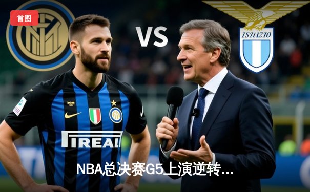 NBA总决赛G5上演逆转奇迹 凯尔特人末节三分雨浇灭热火