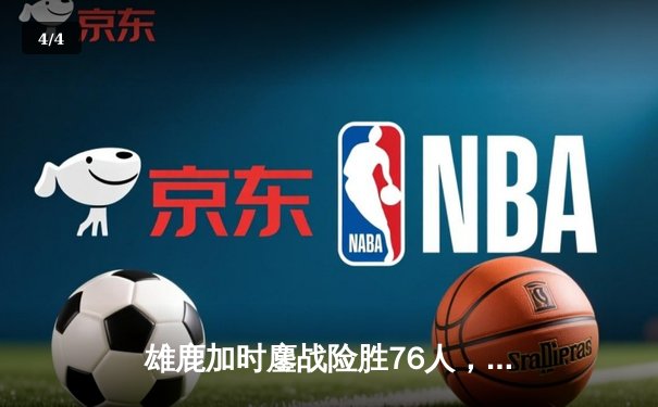 雄鹿加时鏖战险胜76人，字母哥32+11+7与恩比德空砍29分上演巅峰对决 - 4