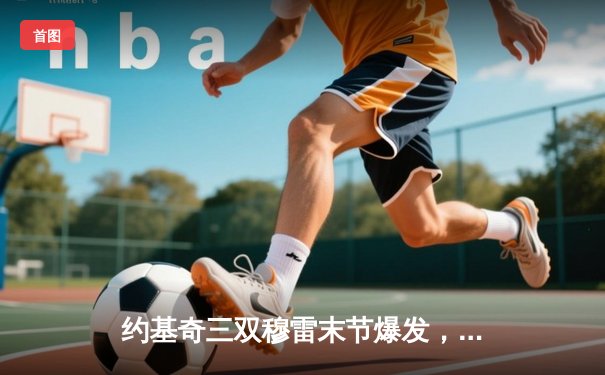 约基奇三双穆雷末节爆发，掘金逆转森林狼挺进西部半决赛