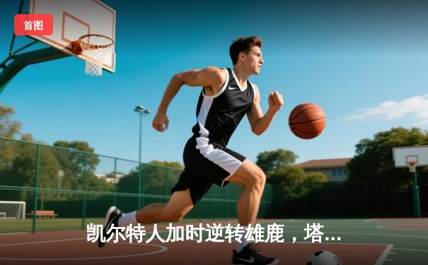 凯尔特人加时逆转雄鹿，塔图姆狂砍36分锁定东部决赛席位