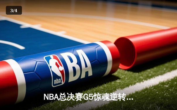 NBA总决赛G5惊魂逆转：凯尔特人末节轰21-0冲击波 塔图姆31+8+6定江山 - 3