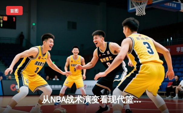 从NBA战术演变看现代篮球发展趋势：空间、速度与数据的三重革命